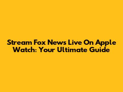 Stream Fox News Live On Apple Watch: Your Ultimate Guide