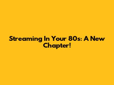 Streaming In Your 80s: A New Chapter!