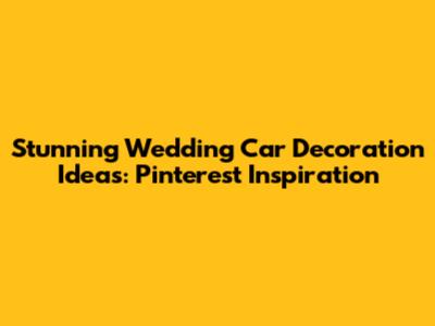 Stunning Wedding Car Decoration Ideas: Pinterest Inspiration