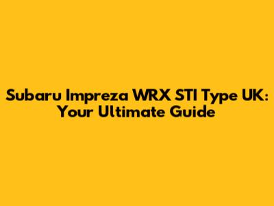 Subaru Impreza WRX STI Type UK: Your Ultimate Guide