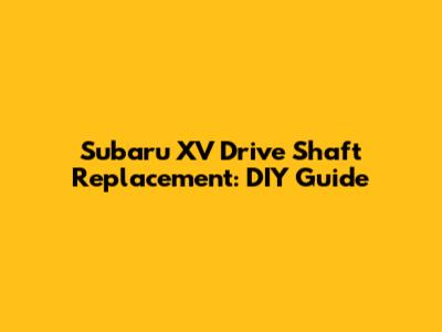 Subaru XV Drive Shaft Replacement: DIY Guide