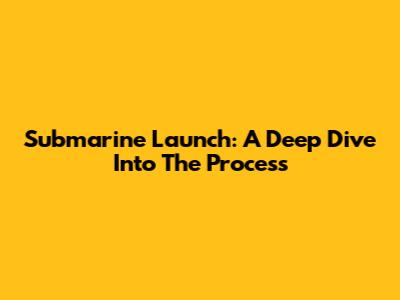 Submarine Launch: A Deep Dive Into The Process