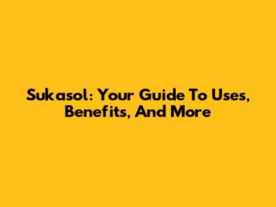 Sukasol: Your Guide To Uses, Benefits, And More