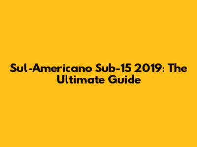Sul-Americano Sub-15 2019: The Ultimate Guide
