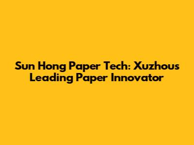 Sun Hong Paper Tech: Xuzhou's Leading Paper Innovator