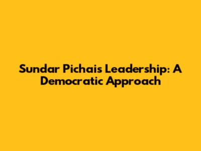 Sundar Pichai's Leadership: A Democratic Approach