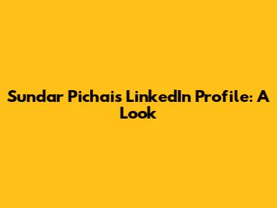 Sundar Pichai's LinkedIn Profile: A Look