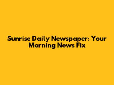 Sunrise Daily Newspaper: Your Morning News Fix