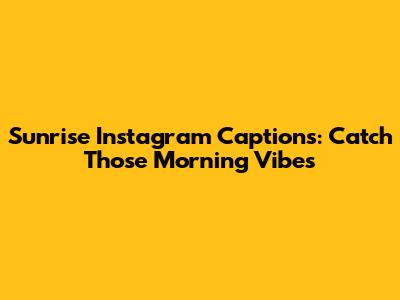 Sunrise Instagram Captions: Catch Those Morning Vibes