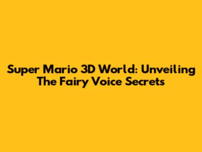 Super Mario 3D World: Unveiling The Fairy Voice Secrets