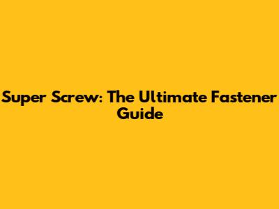 Super Screw: The Ultimate Fastener Guide