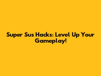 Super Sus Hacks: Level Up Your Gameplay!