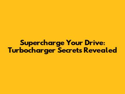 Supercharge Your Drive: Turbocharger Secrets Revealed