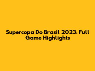 Supercopa Do Brasil 2023: Full Game Highlights