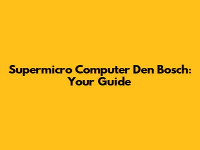 Supermicro Computer Den Bosch: Your Guide