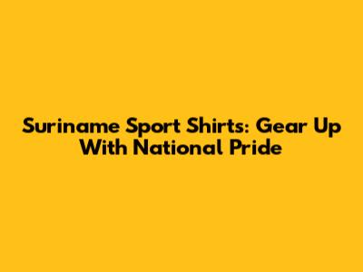 Suriname Sport Shirts: Gear Up With National Pride