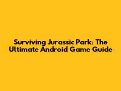 Surviving Jurassic Park: The Ultimate Android Game Guide