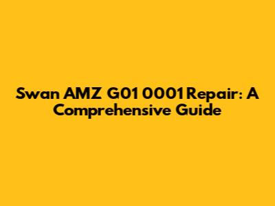 Swan AMZ G01 0001 Repair: A Comprehensive Guide