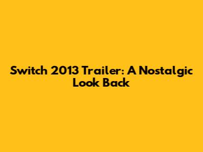 Switch 2013 Trailer: A Nostalgic Look Back