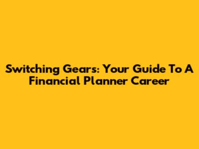 Switching Gears: Your Guide To A Financial Planner Career