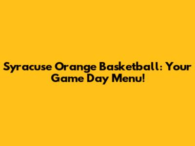 Syracuse Orange Basketball: Your Game Day Menu!