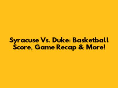 Syracuse Vs. Duke: Basketball Score, Game Recap & More!