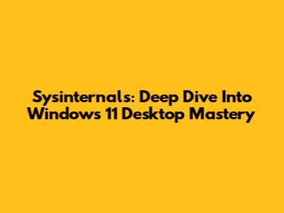 Sysinternals: Deep Dive Into Windows 11 Desktop Mastery