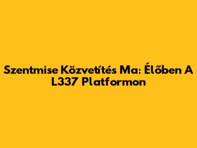 Szentmise Közvetítés Ma: Élőben A L337 Platformon
