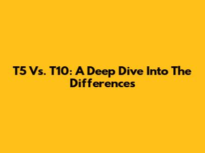 T5 Vs. T10: A Deep Dive Into The Differences
