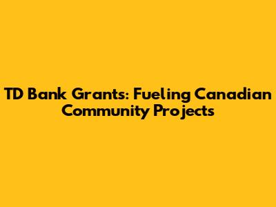 TD Bank Grants: Fueling Canadian Community Projects