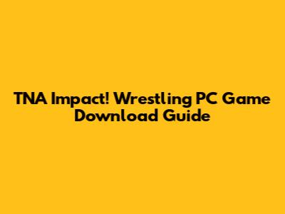 TNA Impact! Wrestling PC Game Download Guide