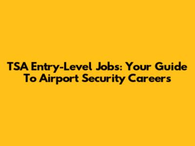 TSA Entry-Level Jobs: Your Guide To Airport Security Careers