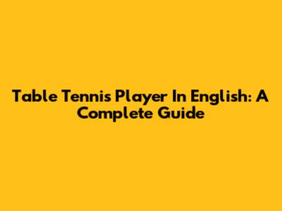 Table Tennis Player In English: A Complete Guide