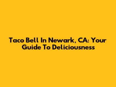 Taco Bell In Newark, CA: Your Guide To Deliciousness