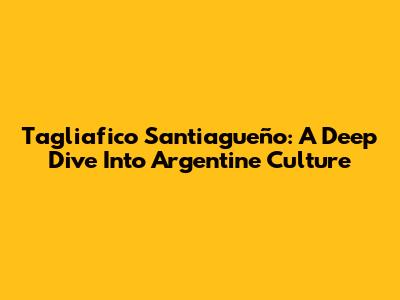 Tagliafico Santiagueño: A Deep Dive Into Argentine Culture