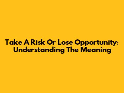 Take A Risk Or Lose Opportunity: Understanding The Meaning