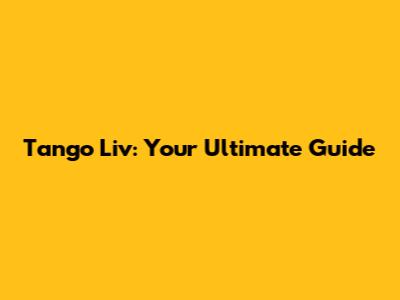 Tango Liv: Your Ultimate Guide