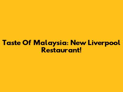 Taste Of Malaysia: New Liverpool Restaurant!