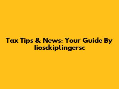 Tax Tips & News: Your Guide By Iiosckiplingersc