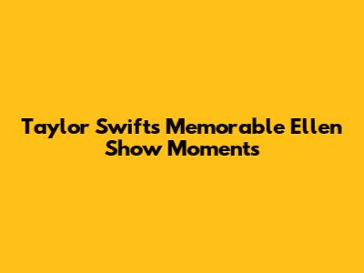 Taylor Swift's Memorable Ellen Show Moments