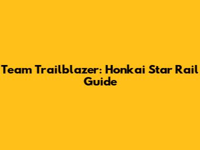 Team Trailblazer: Honkai Star Rail Guide