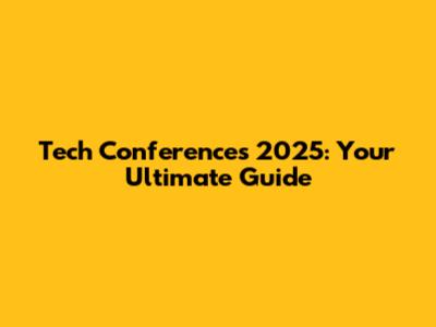 Tech Conferences 2025: Your Ultimate Guide