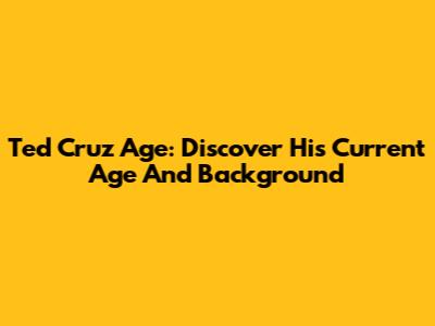 Ted Cruz Age: Discover His Current Age And Background
