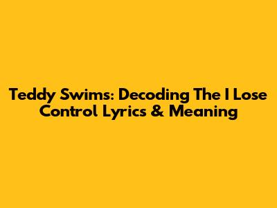 Teddy Swims: Decoding The 'I Lose Control' Lyrics & Meaning