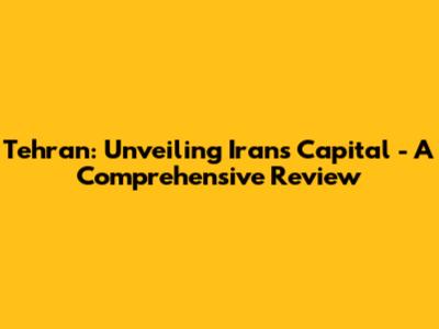 Tehran: Unveiling Iran's Capital - A Comprehensive Review