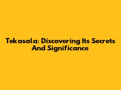 Tekasala: Discovering Its Secrets And Significance