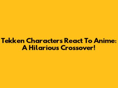 Tekken Characters React To Anime: A Hilarious Crossover!