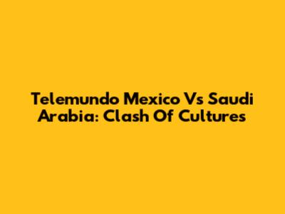 Telemundo Mexico Vs Saudi Arabia: Clash Of Cultures