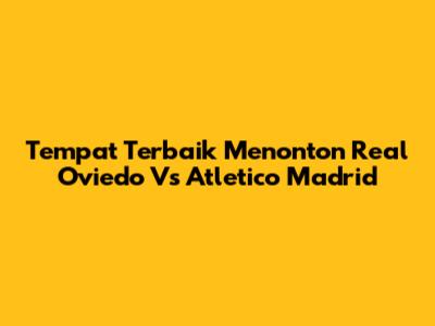Tempat Terbaik Menonton Real Oviedo Vs Atletico Madrid