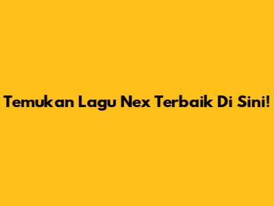 Temukan Lagu Nex Terbaik Di Sini!